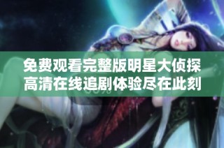 免费观看完整版明星大侦探高清在线追剧体验尽在此刻