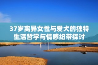 37岁离异女性与爱犬的独特生活哲学与情感纽带探讨