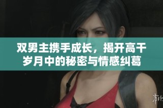 双男主携手成长，揭开高干岁月中的秘密与情感纠葛