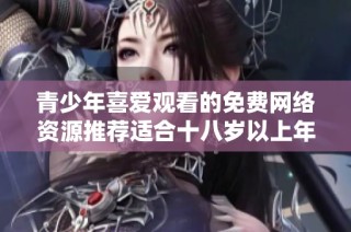 青少年喜爱观看的免费网络资源推荐适合十八岁以上年轻人
