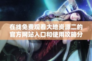 在线免费观看大地资源二的官方网站入口和使用攻略分享