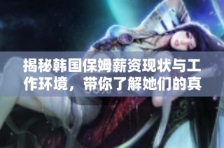 揭秘韩国保姆薪资现状与工作环境，带你了解她们的真实待遇与生活挑战