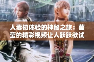人妻初体验的神秘之旅：莹莹的精彩视频让人跃跃欲试