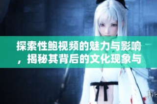 探索性鲍视频的魅力与影响，揭秘其背后的文化现象与趋势