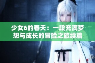 少女6的春天：一段充满梦想与成长的冒险之旅续篇