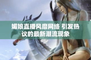 媚娘直播风靡网络 引发热议的最新潮流现象