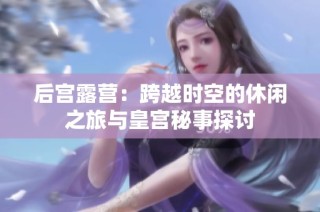 后宫露营：跨越时空的休闲之旅与皇宫秘事探讨