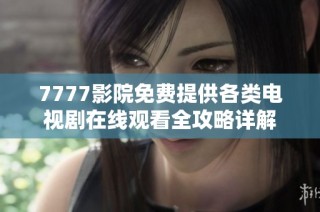 7777影院免费提供各类电视剧在线观看全攻略详解