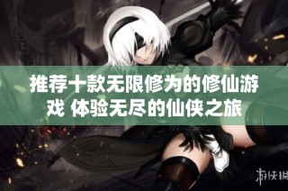 推荐十款无限修为的修仙游戏 体验无尽的仙侠之旅