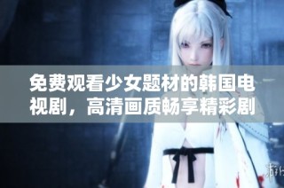 免费观看少女题材的韩国电视剧，高清画质畅享精彩剧情