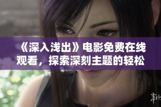 《深入浅出》电影免费在线观看，探索深刻主题的轻松之旅