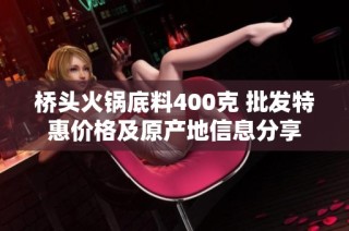 桥头火锅底料400克 批发特惠价格及原产地信息分享