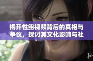 揭开性鲍视频背后的真相与争议，探讨其文化影响与社会反响