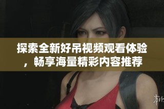 探索全新好吊视频观看体验，畅享海量精彩内容推荐