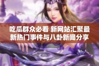 吃瓜群众必看 新网站汇聚最新热门事件与八卦新闻分享