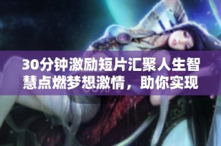 30分钟激励短片汇聚人生智慧点燃梦想激情，助你实现目标与成功
