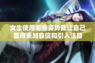 女生使用哪些姿势能让自己显得更加自信和引人注目
