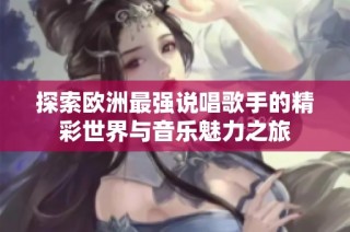 探索欧洲最强说唱歌手的精彩世界与音乐魅力之旅