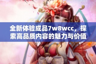 全新体验成品7w8wcc，探索高品质内容的魅力与价值