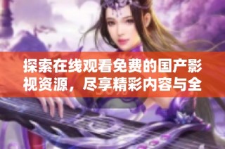 探索在线观看免费的国产影视资源，尽享精彩内容与全新体验