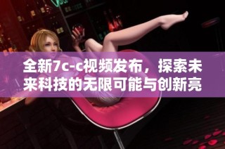全新7c-c视频发布，探索未来科技的无限可能与创新亮点