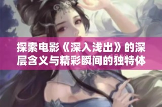 探索电影《深入浅出》的深层含义与精彩瞬间的独特体验