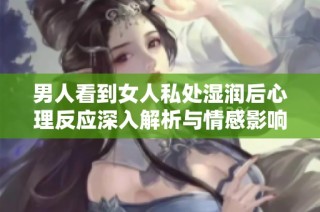 男人看到女人私处湿润后心理反应深入解析与情感影响的探讨