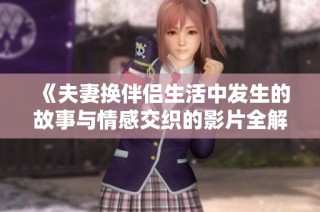《夫妻换伴侣生活中发生的故事与情感交织的影片全解读》