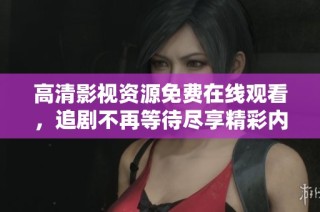 高清影视资源免费在线观看，追剧不再等待尽享精彩内容