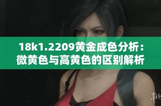 18k1.2209黄金成色分析：微黄色与高黄色的区别解析