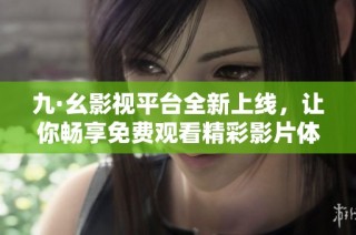 九·幺影视平台全新上线，让你畅享免费观看精彩影片体验