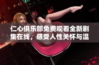 仁心俱乐部免费观看全新剧集在线，感受人性关怀与温暖故事