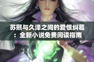 苏熙与久泽之间的爱恨纠葛：全新小说免费阅读指南