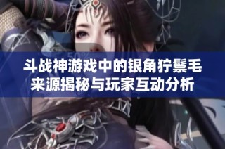 斗战神游戏中的银角狞鬃毛来源揭秘与玩家互动分析
