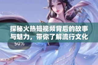 探秘火热短视频背后的故事与魅力，带你了解流行文化新趋势