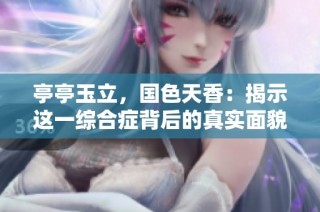 亭亭玉立，国色天香：揭示这一综合症背后的真实面貌与影响