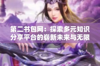 第二书包网：探索多元知识分享平台的崭新未来与无限可能