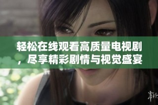 轻松在线观看高质量电视剧，尽享精彩剧情与视觉盛宴