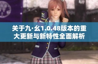 关于九·幺1.0.48版本的重大更新与新特性全面解析