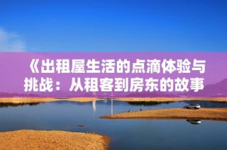 《出租屋生活的点滴体验与挑战：从租客到房东的故事分享》