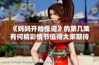 《妈妈开始慢迎》的第几集有何精彩情节值得大家期待？