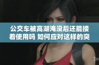 公交车被高湖淹没后还能接着使用吗 如何应对这样的突发情况