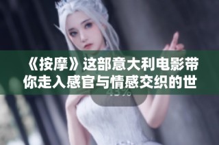《按摩》这部意大利电影带你走入感官与情感交织的世界探索之旅。