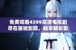 免费观看4399高清电视剧尽在策驰影院，畅享精彩影视体验