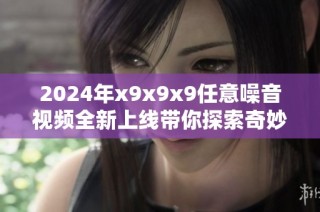 2024年x9x9x9任意噪音视频全新上线带你探索奇妙声音世界