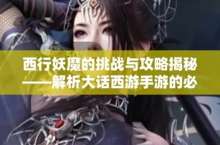 西行妖魔的挑战与攻略揭秘——解析大话西游手游的必胜之道