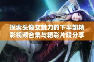 探索头像女魅力的下半部精彩视频合集与精彩片段分享