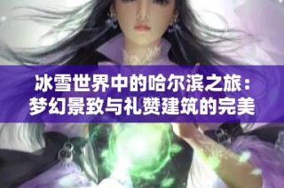 冰雪世界中的哈尔滨之旅：梦幻景致与礼赞建筑的完美邂逅