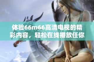 体验66m66高清电视的精彩内容，轻松在线播放任你畅享