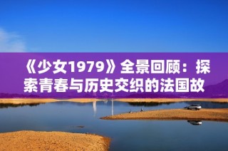《少女1979》全景回顾：探索青春与历史交织的法国故事